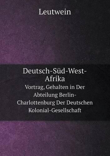 Deutsch-Sud-West-Afrika Vortrag, Gehalten in Der Abteilung Berlin-Charlottenburg Der Deutschen Kolonial-Gesellschaft (Paperback)