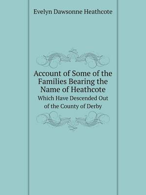 Account of Some of the Families Bearing the Name of Heathcote Which Have Descended Out of the County of Derby (Paperback)