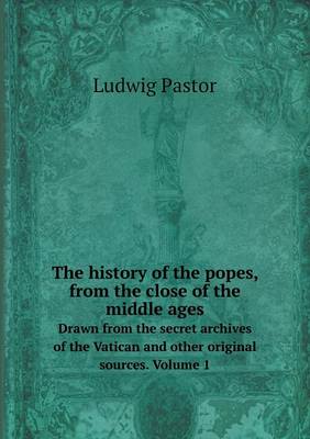 The History of the Popes, from the Close of the Middle Ages Drawn from the Secret Archives of the Vatican and Other Original Sources. Volume 1 (Paperback)