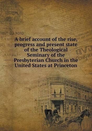 A Brief Account of the Rise, Progress and Present State of the Theological Seminary of the Presbyterian Church in the United States at Princeton (Paperback)