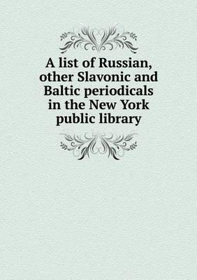 A List of Russian, Other Slavonic and Baltic Periodicals in the New York Public Library (Paperback)