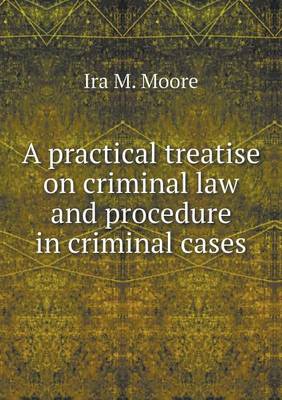 A Practical Treatise on Criminal Law and Procedure in Criminal Cases (Paperback)