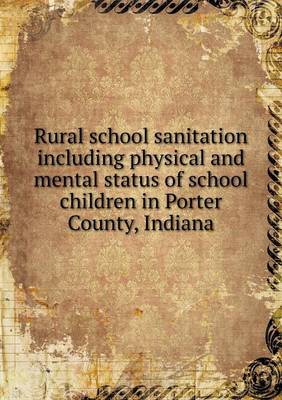 Rural School Sanitation Including Physical and Mental Status of School Children in Porter County, Indiana (Paperback)