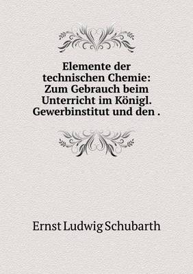 Elemente Der Technischen Chemie: Zum Gebrauch Beim Unterricht Im Konigl. Gewerbinstitut Und Den (Paperback)