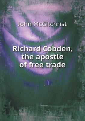 Richard Cobden, the Apostle of Free Trade (Paperback)