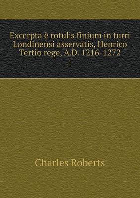 Excerpta E Rotulis Finium in Turri Londinensi Asservatis, Henrico Tertio Rege, A.D. 1216-1272 1 (Paperback)