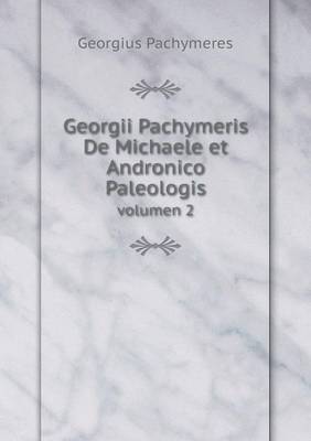 Georgii Pachymeris de Michaele Et Andronico Paleologis Volumen 2 (Paperback)