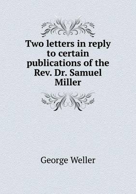 Two Letters in Reply to Certain Publications of the REV. Dr. Samuel Miller (Paperback)