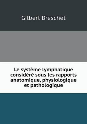 Le Systeme Lymphatique Considere Sous Les Rapports Anatomique, Physiologique Et Pathologique (Paperback)