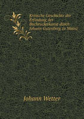 Kritische Geschichte Der Erfindung Der Buchruckerkunst Durch Johann Gutenberg Zu Mainz (Paperback)