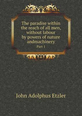 The Paradise Within the Reach of All Men, Without Labour by Powers of Nature Andmachinery Part 1 (Paperback)