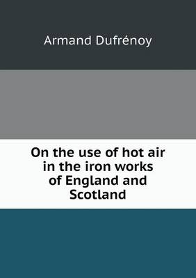 On the Use of Hot Air in the Iron Works of England and Scotland (Paperback)