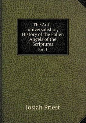 The Anti-Universalist Or, History of the Fallen Angels of the Scriptures Part 1 (Paperback)