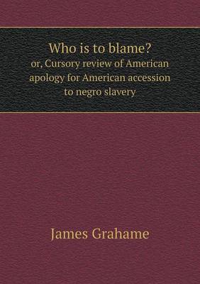 Who Is to Blame? Or, Cursory Review of American Apology for American Accession to Negro Slavery (Paperback)