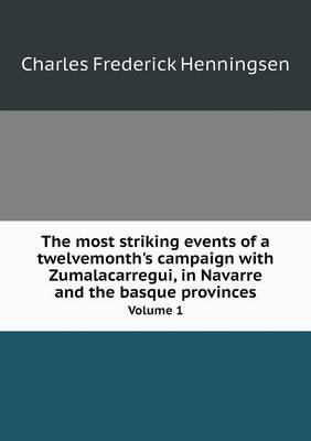 The Most Striking Events of a Twelvemonth's Campaign with Zumalacarregui, in Navarre and the Basque Provinces Volume 1 (Paperback)