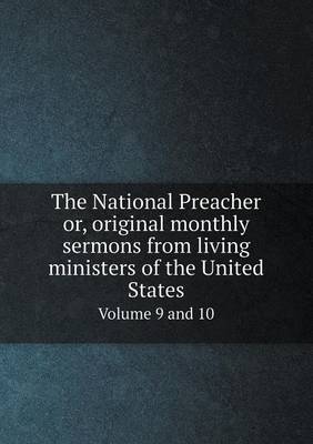 The National Preacher Or, Original Monthly Sermons from Living Ministers of the United States Volume 9 and 10 (Paperback)