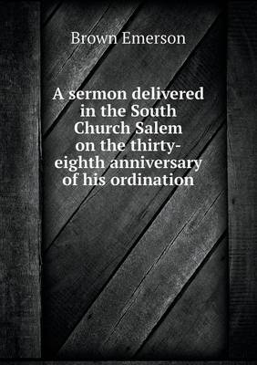 A Sermon Delivered in the South Church Salem on the Thirty-Eighth Anniversary of His Ordination (Paperback)