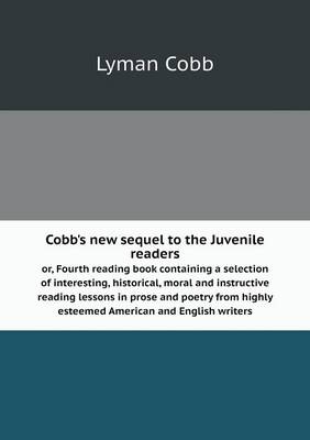 Cobb's New Sequel to the Juvenile Readers Or, Fourth Reading Book Containing a Selection of Interesting, Historical, Moral and Instructive Reading Lessons in Prose and Poetry from Highly Esteemed American and English Writers (Paperback)