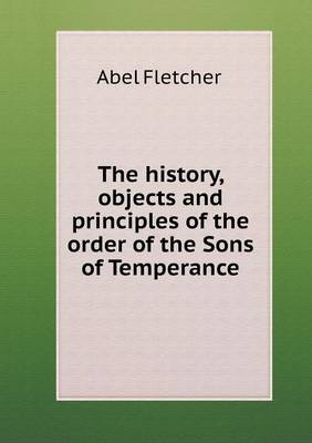 The History, Objects and Principles of the Order of the Sons of Temperance (Paperback)