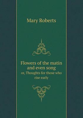 Flowers of the Matin and Even Song Or, Thoughts for Those Who Rise Early (Paperback)