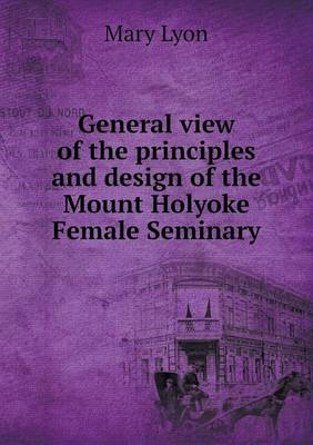 General View of the Principles and Design of the Mount Holyoke Female Seminary (Paperback)
