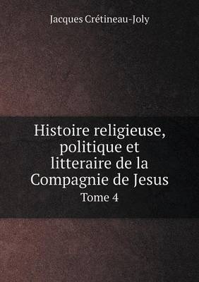 Histoire Religieuse, Politique Et Litteraire de La Compagnie de Jesus Tome 4 (Paperback)