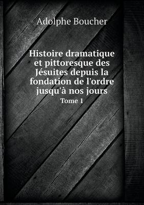 Histoire Dramatique Et Pittoresque Des Jesuites Depuis La Fondation de L'Ordre Jusqu'a Nos Jours Tome 1 (Paperback)