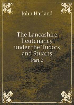 The Lancashire Lieutenancy Under the Tudors and Stuarts Part 2 (Paperback)