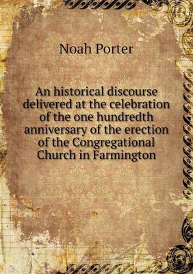 An Historical Discourse Delivered at the Celebration of the One Hundredth Anniversary of the Erection of the Congregational Church in Farmington (Paperback)