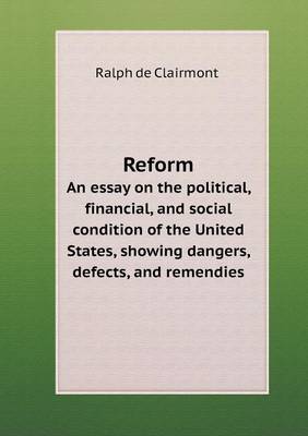 Reform an Essay on the Political, Financial, and Social Condition of the United States, Showing Dangers, Defects, and Remendies (Paperback)