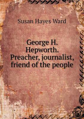 George H. Hepworth. Preacher, Journalist, Friend of the People (Paperback)
