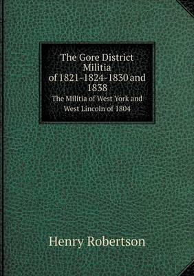 The Gore District Militia of 1821-1824-1830 and 1838 the Militia of West York and West Lincoln of 1804 (Paperback)