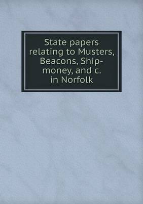 State Papers Relating to Musters, Beacons, Ship-Money, and C. in Norfolk (Paperback)