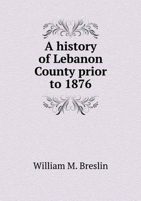 A History of Lebanon County Prior to 1876 (Paperback)