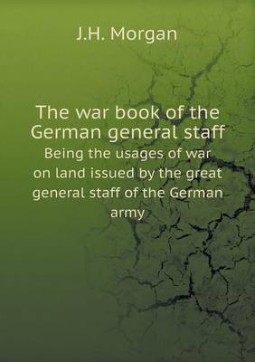 The War Book of the German General Staff Being the Usages of War on Land Issued by the Great General Staff of the German Army (Paperback)