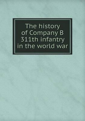 The History of Company B 311th Infantry in the World War (Paperback)