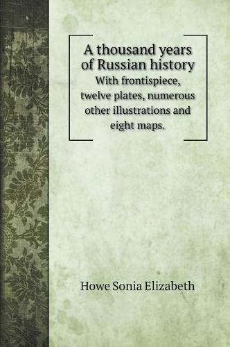 A thousand years of Russian history: With frontispiece, twelve plates, numerous other illustrations and eight maps. (Hardback)
