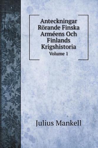 Anteckningar Roerande Finska Armeens Och Finlands Krigshistoria: Volume 1 (Hardback)