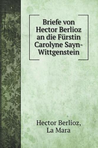 Briefe von Hector Berlioz an die Furstin Carolyne Sayn-Wittgenstein (Hardback)