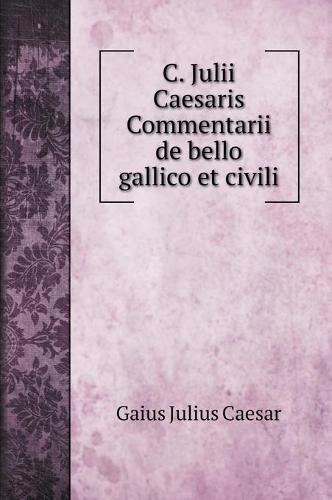 C. Julii Caesaris Commentarii de bello gallico et civili (Hardback)