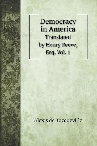Democracy in America: Translated by Henry Reeve, Esq. Vol. 1 (Hardback)
