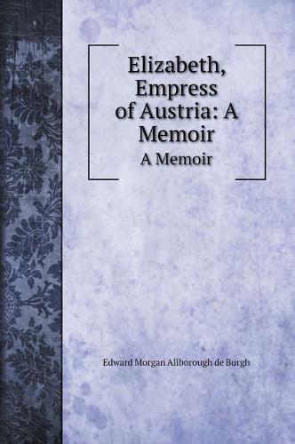 Elizabeth, Empress of Austria: A Memoir: A Memoir (Hardback)