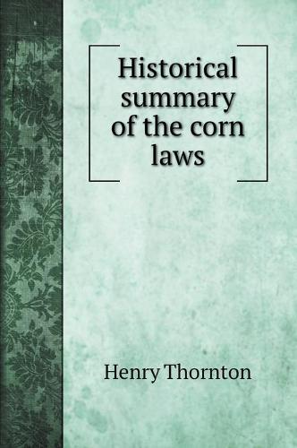 Historical summary of the corn laws (Hardback)