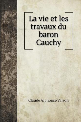 La vie et les travaux du baron Cauchy (Hardback)