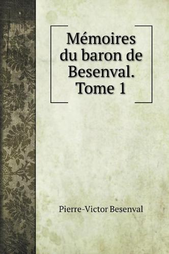 Memoires du baron de Besenval. Tome 1 (Hardback)