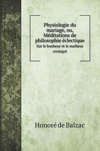 Physiologie du mariage, ou, Meditations de philosophie eclectique: Sur le bonheur et le malheur conjugal (Hardback)