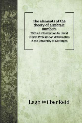 The elements of the theory of algebraic numbers: With an introduction by David Hilbert Professor of Mathematics in the University of Gottingen (Hardback)