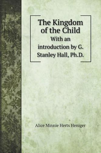 The Kingdom of the Child: With an introduction by G. Stanley Hall, Ph.D. (Hardback)