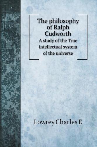 The philosophy of Ralph Cudworth: A study of the True intellectual system of the universe (Hardback)