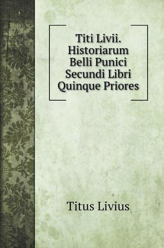 Titi Livii. Historiarum Belli Punici Secundi Libri Quinque Priores (Hardback)